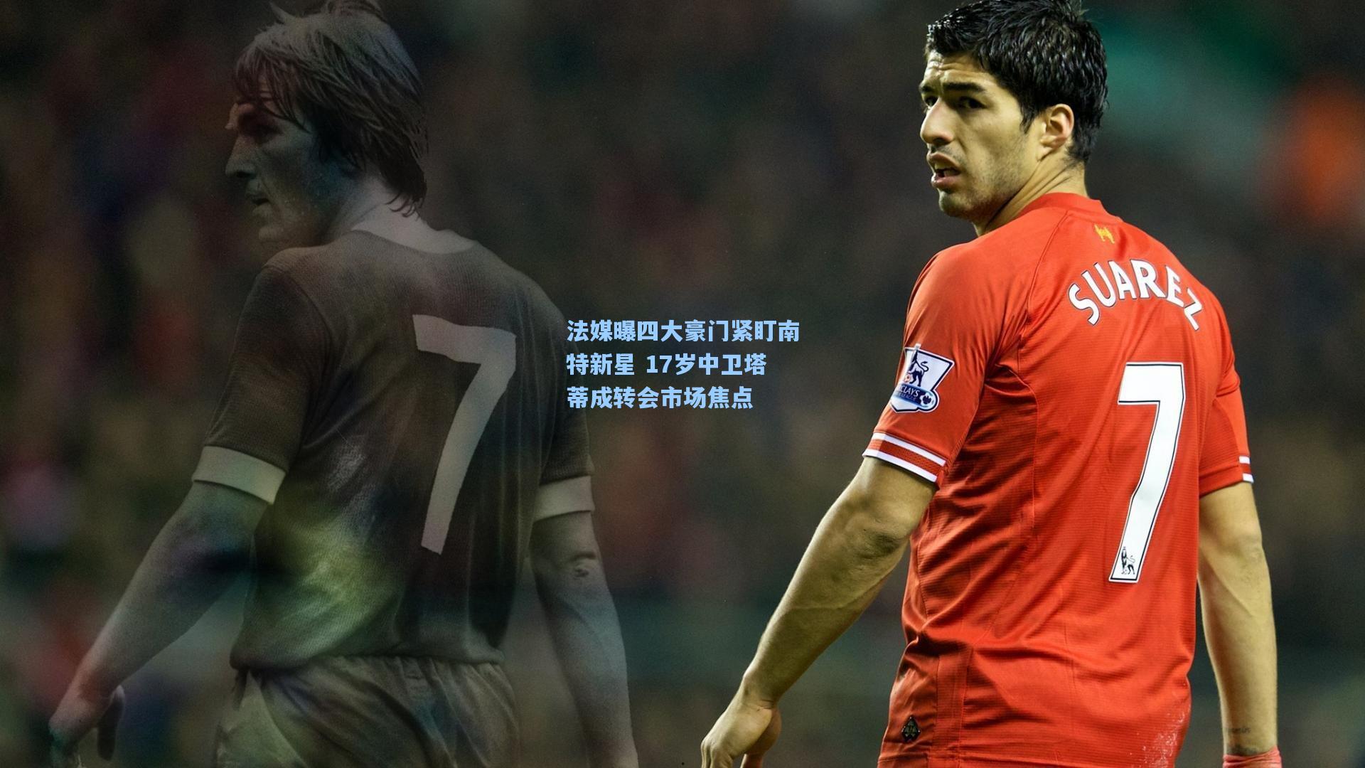 法媒曝四大豪门紧盯南特新星 17岁中卫塔蒂成转会市场焦点