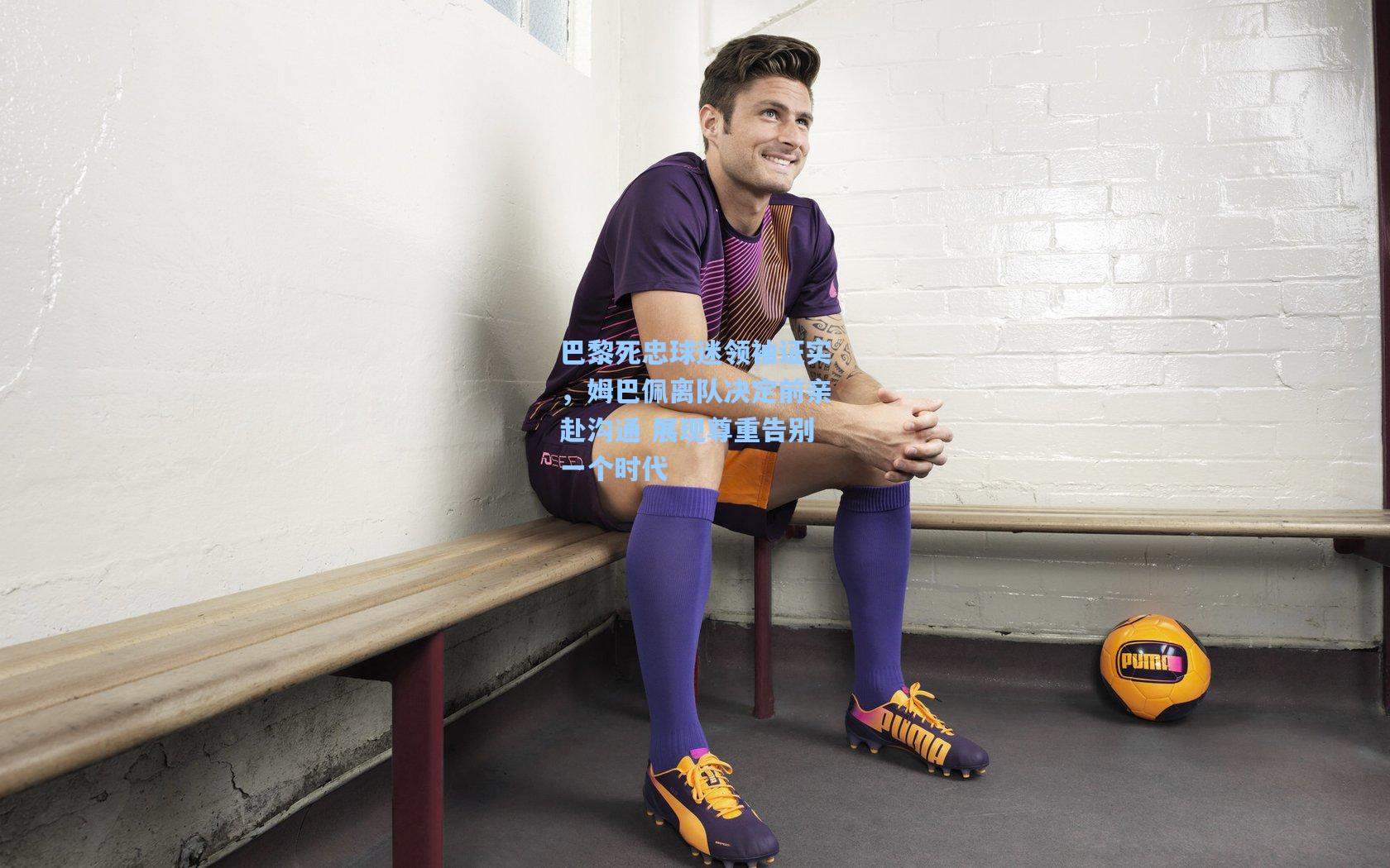 巴黎死忠球迷领袖证实，姆巴佩离队决定前亲赴沟通 展现尊重告别一个时代