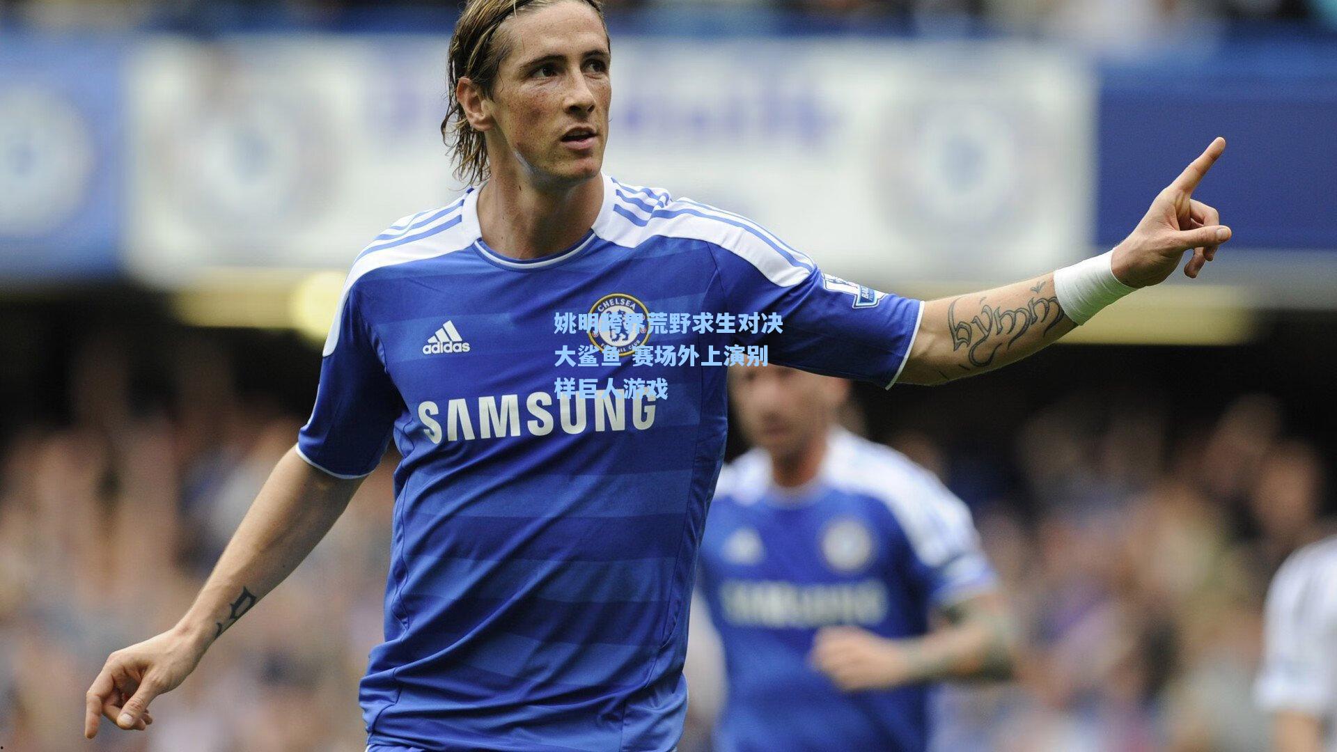 姚明跨界荒野求生对决大鲨鱼 赛场外上演别样巨人游戏