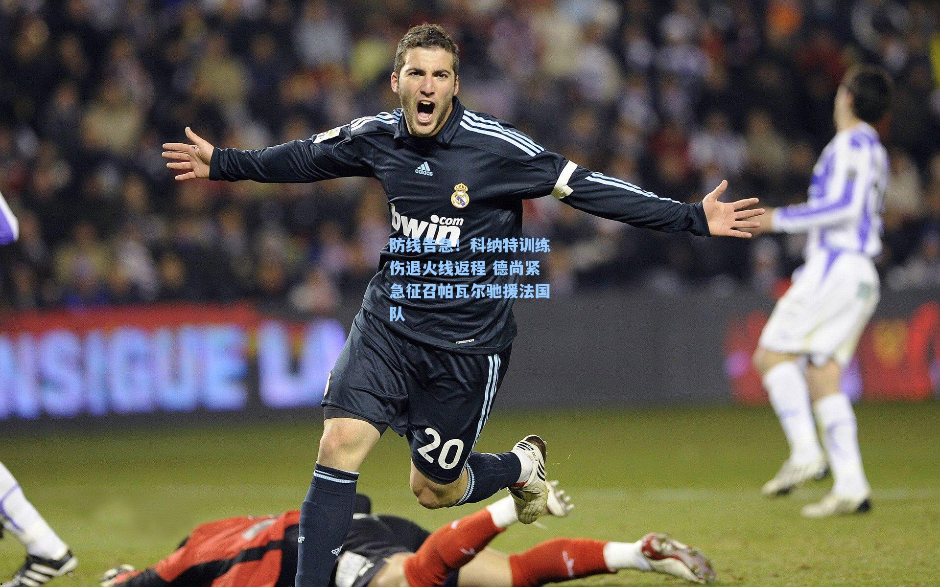 防线告急！科纳特训练伤退火线返程 德尚紧急征召帕瓦尔驰援法国队
