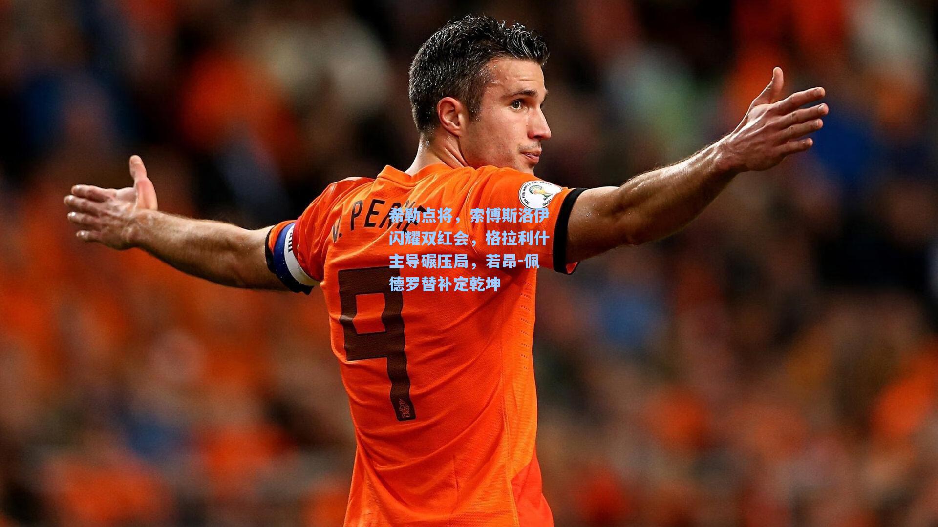 希勒点将，索博斯洛伊闪耀双红会，格拉利什主导碾压局，若昂-佩德罗替补定乾坤