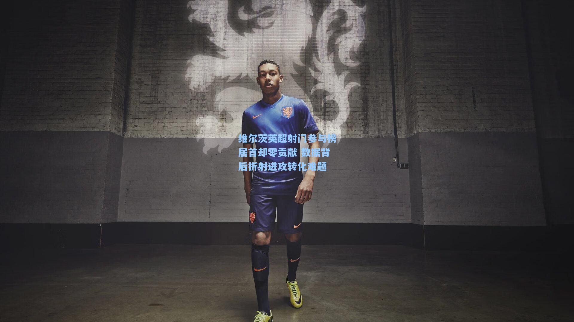 维尔茨英超射门参与榜居首却零贡献 数据背后折射进攻转化难题