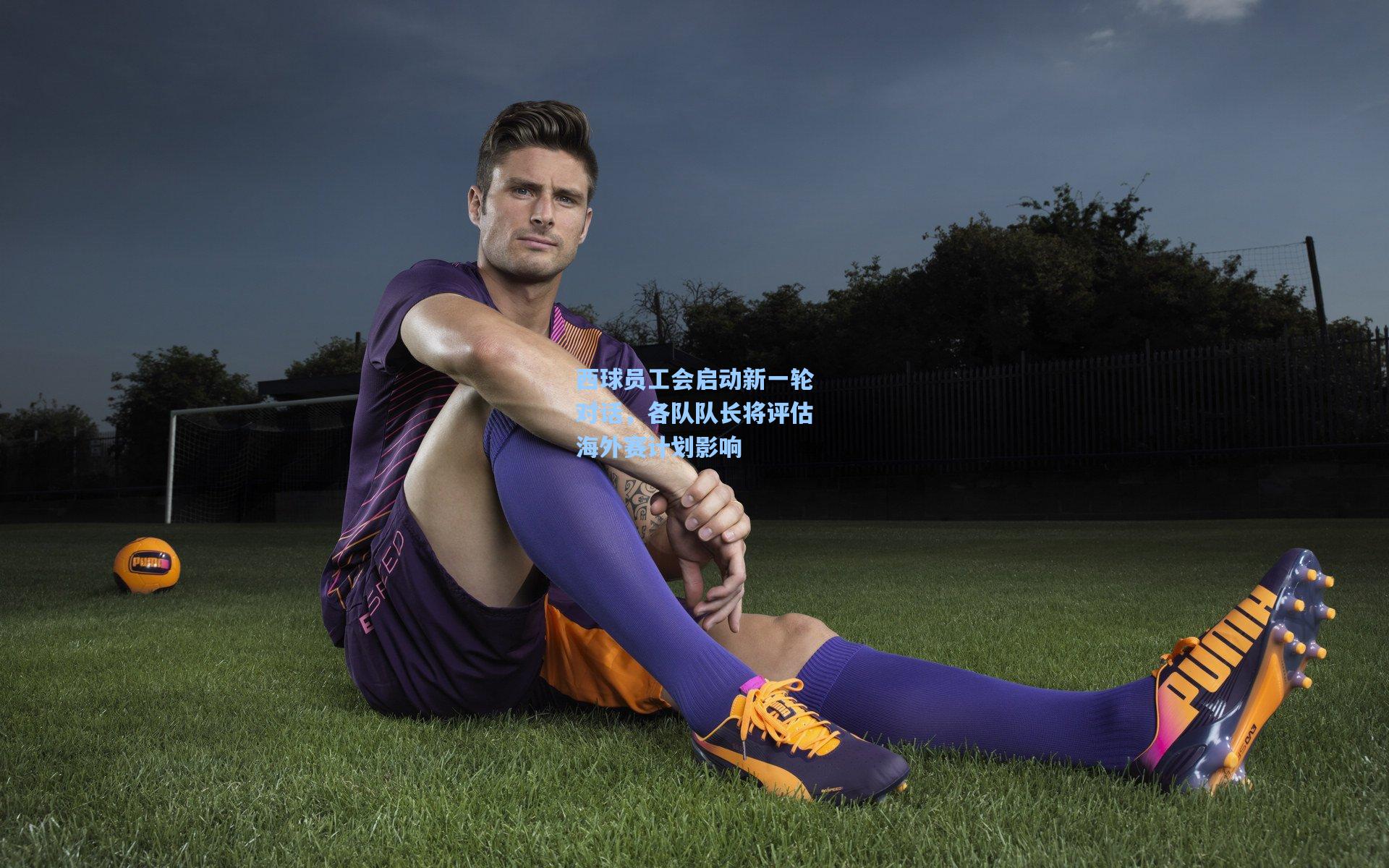西球员工会启动新一轮对话，各队队长将评估海外赛计划影响