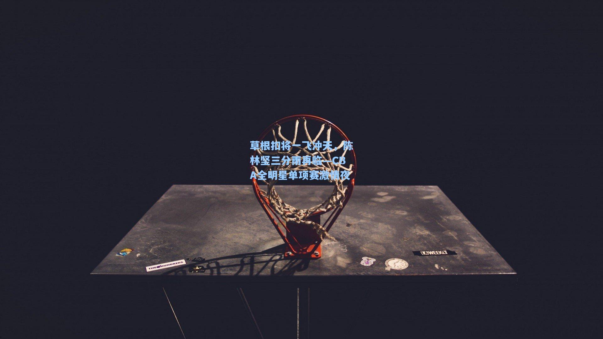 草根扣将一飞冲天,陈林坚三分雨再临—CBA全明星单项赛激情夜