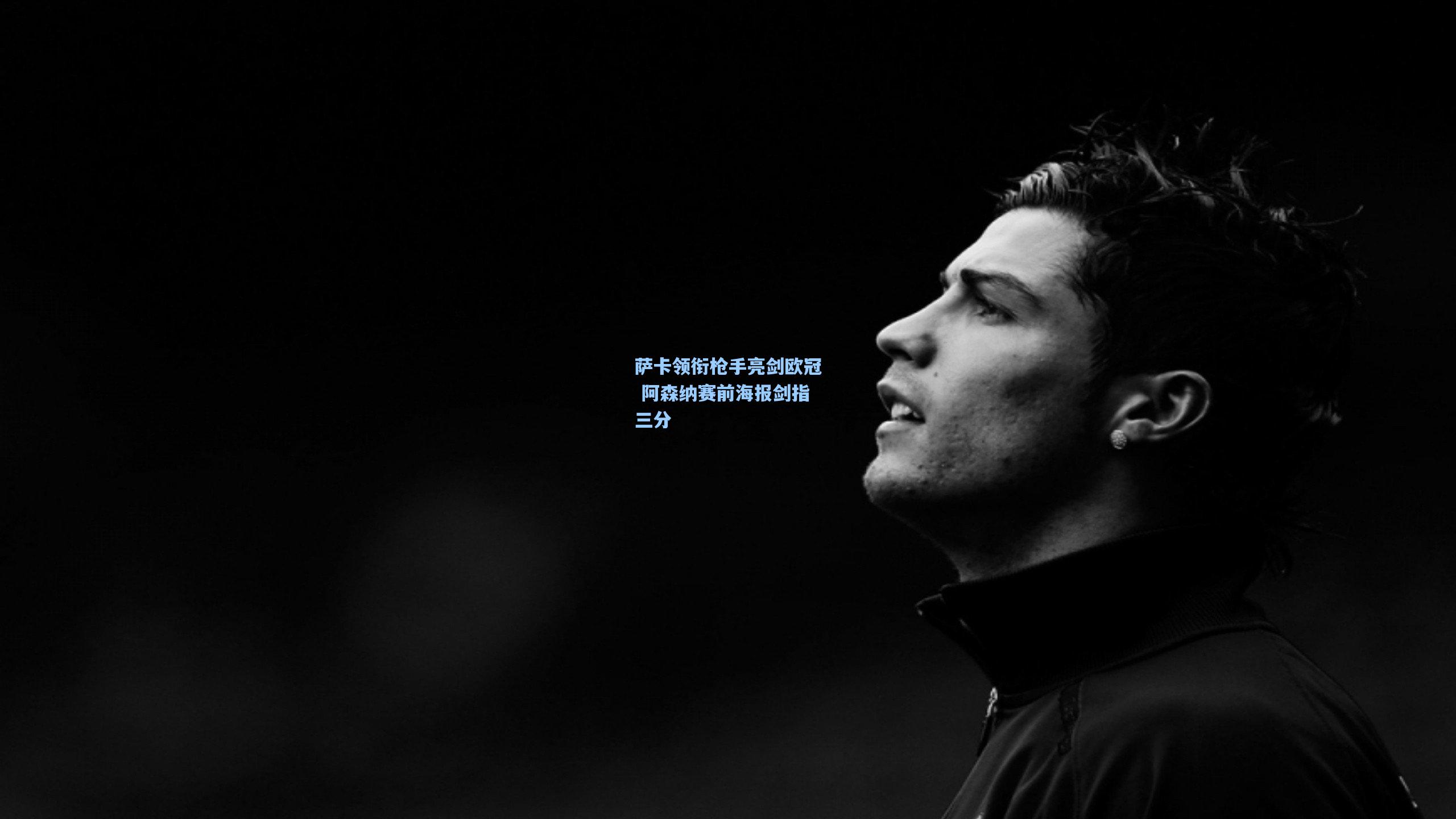 萨卡领衔枪手亮剑欧冠 阿森纳赛前海报剑指三分