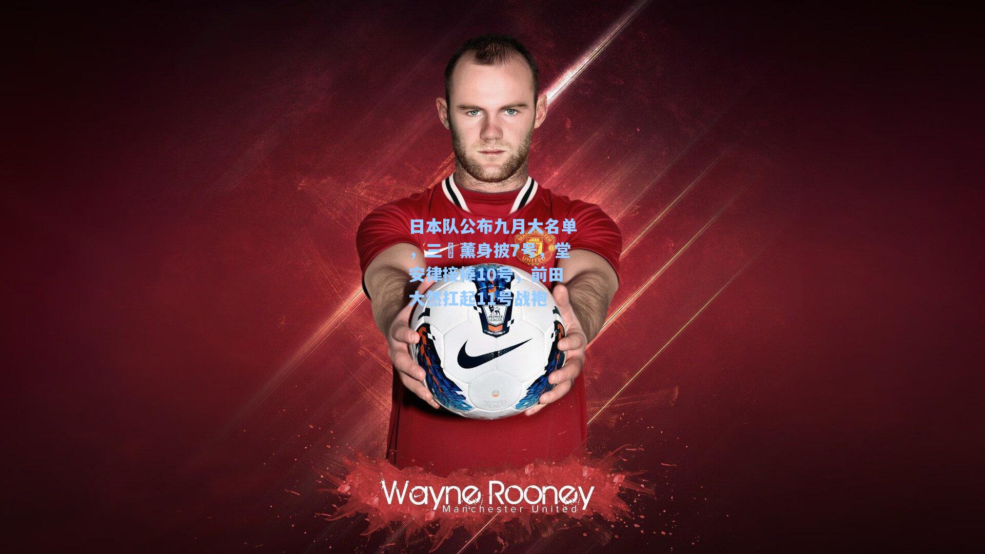 日本队公布九月大名单，三笘薰身披7号，堂安律接棒10号，前田大然扛起11号战袍