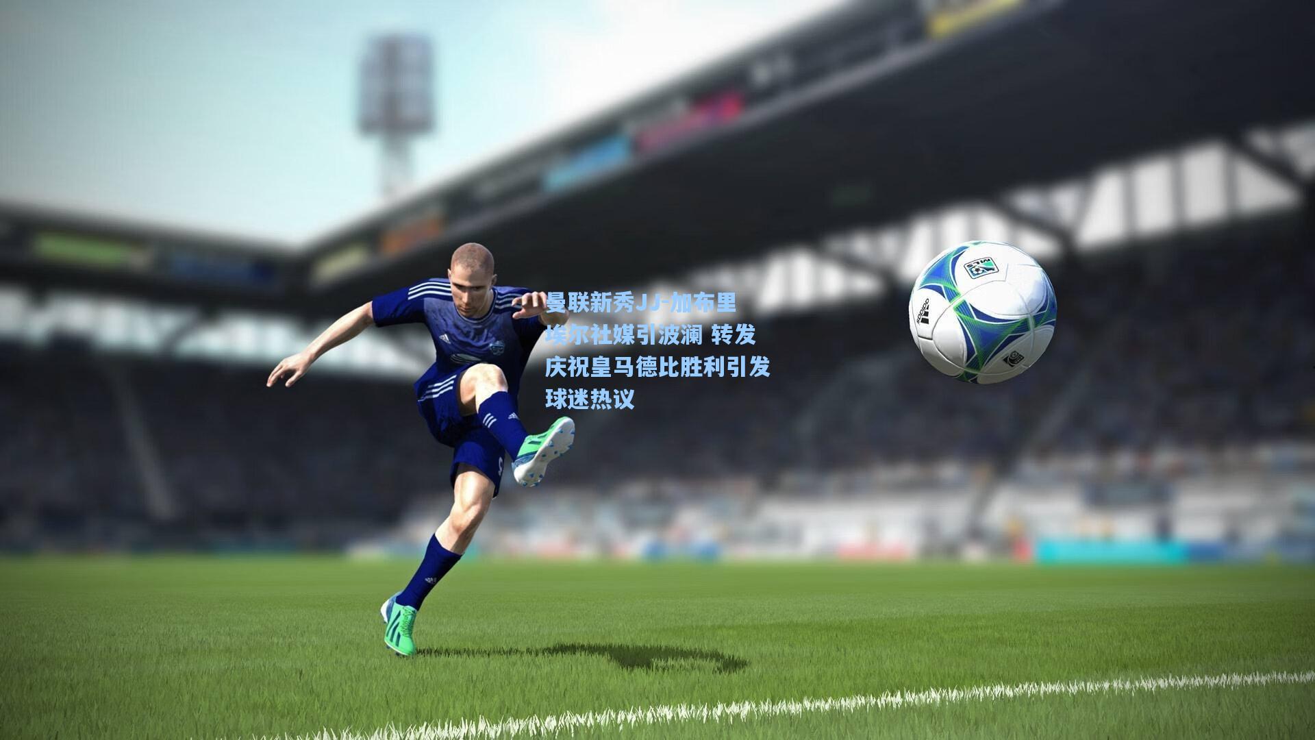 曼联新秀JJ-加布里埃尔社媒引波澜 转发庆祝皇马德比胜利引发球迷热议