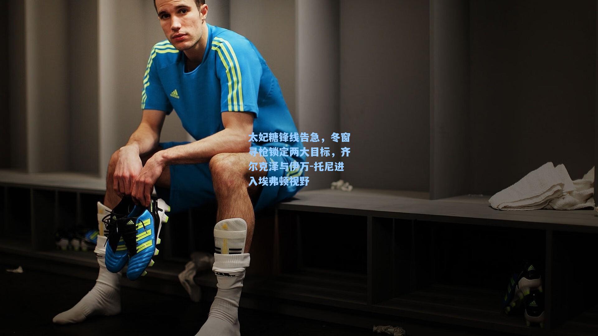 太妃糖锋线告急，冬窗寻枪锁定两大目标，齐尔克泽与伊万-托尼进入埃弗顿视野