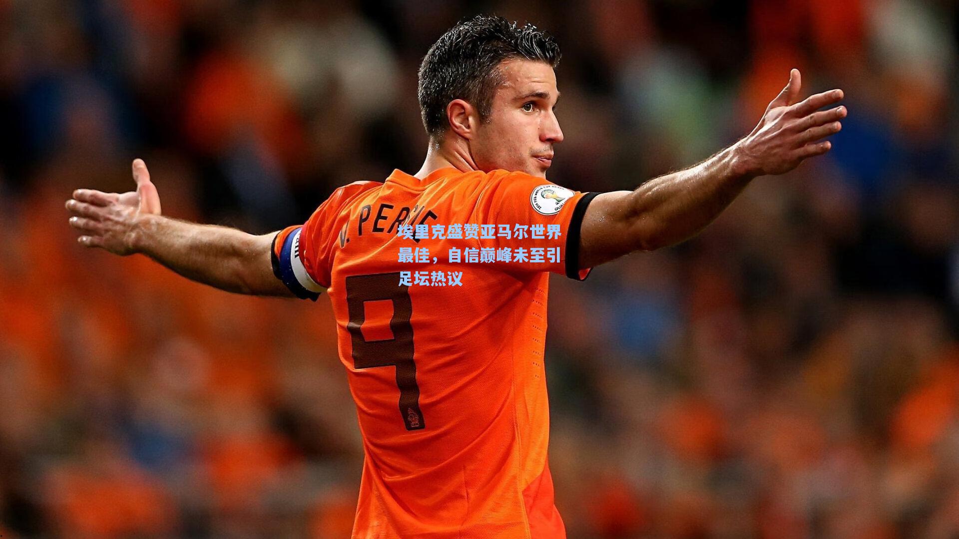 埃里克盛赞亚马尔世界最佳，自信巅峰未至引足坛热议