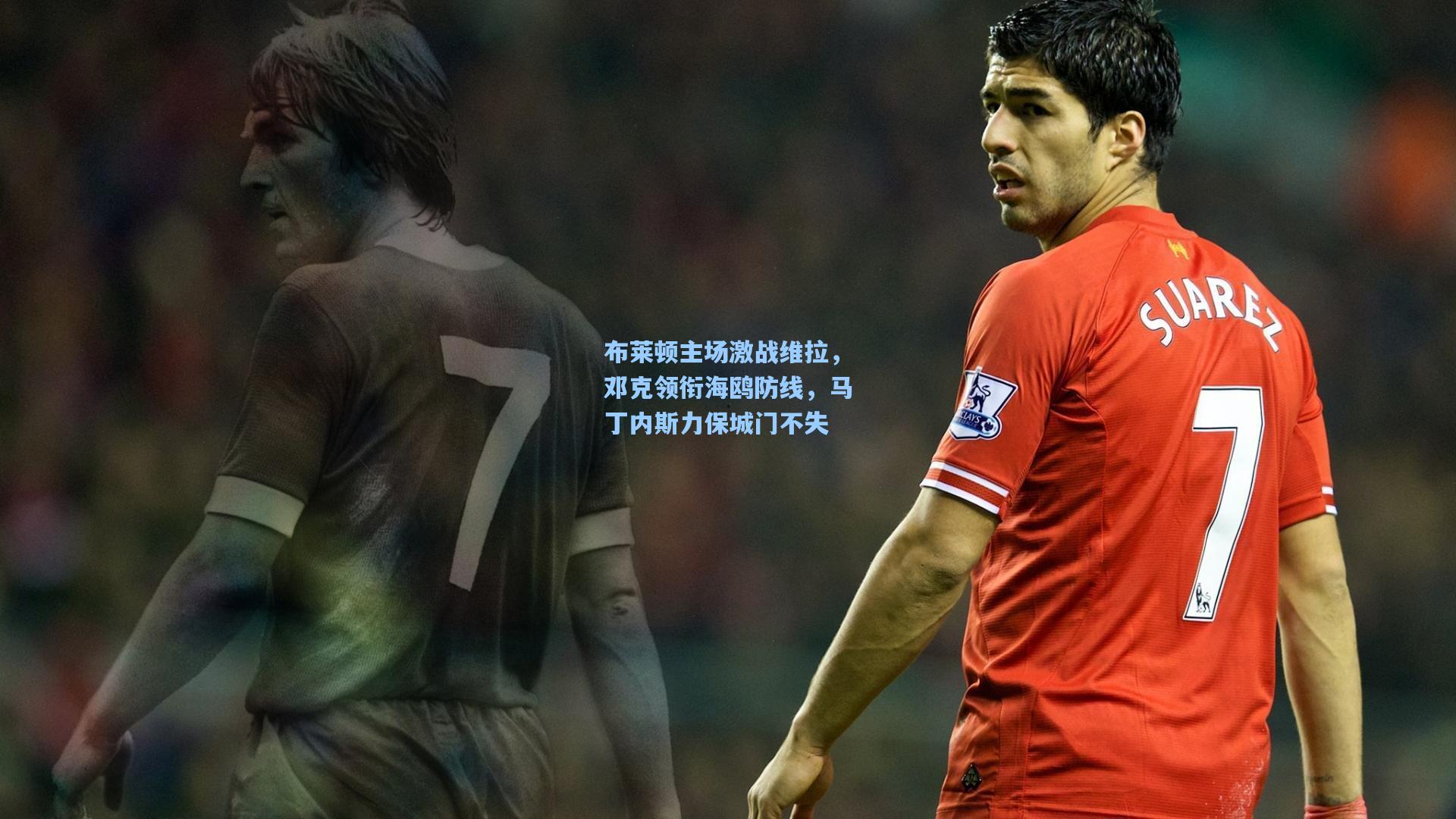 布莱顿主场激战维拉，邓克领衔海鸥防线，马丁内斯力保城门不失