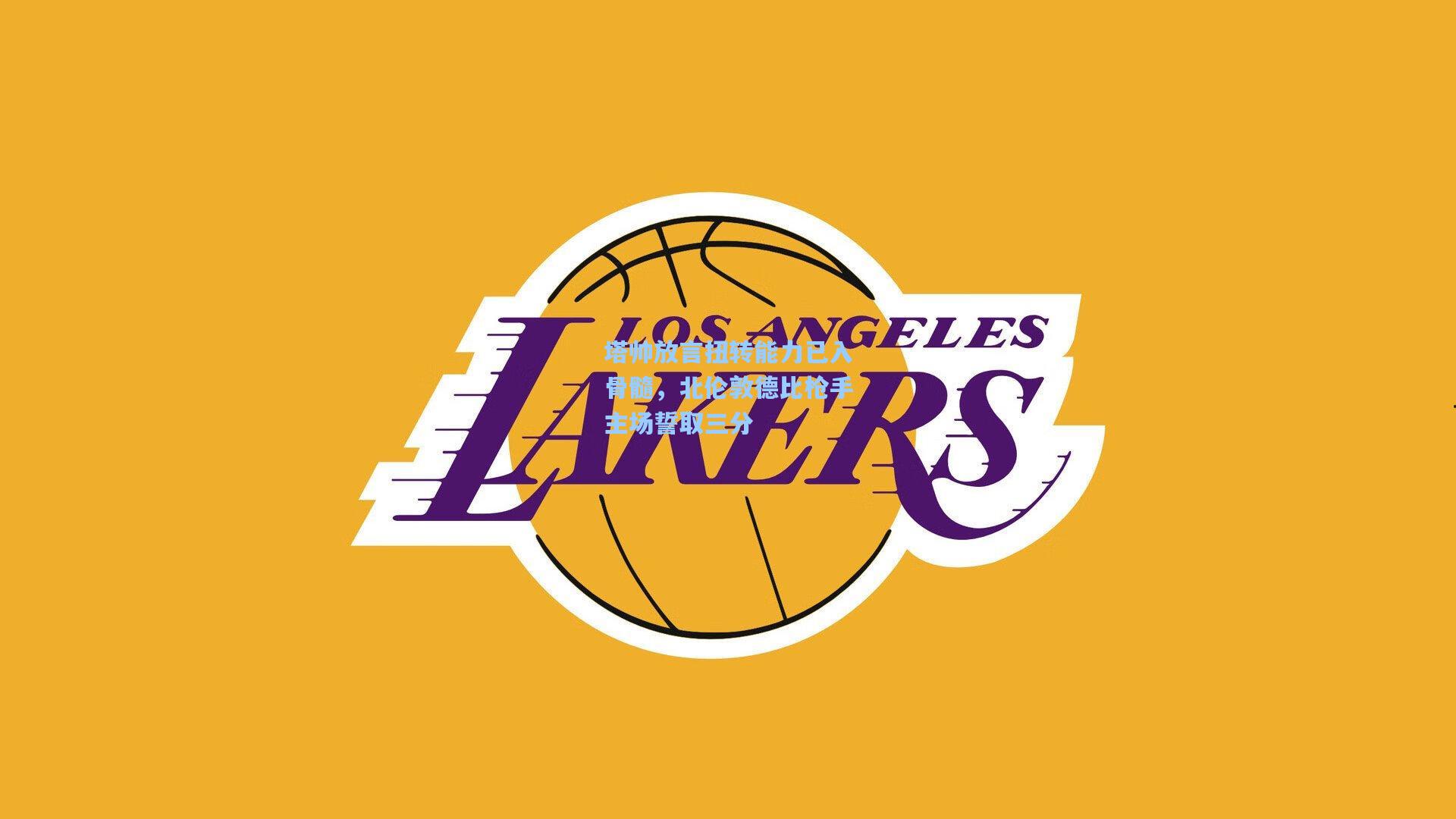 塔帅放言扭转能力已入骨髓，北伦敦德比枪手主场誓取三分