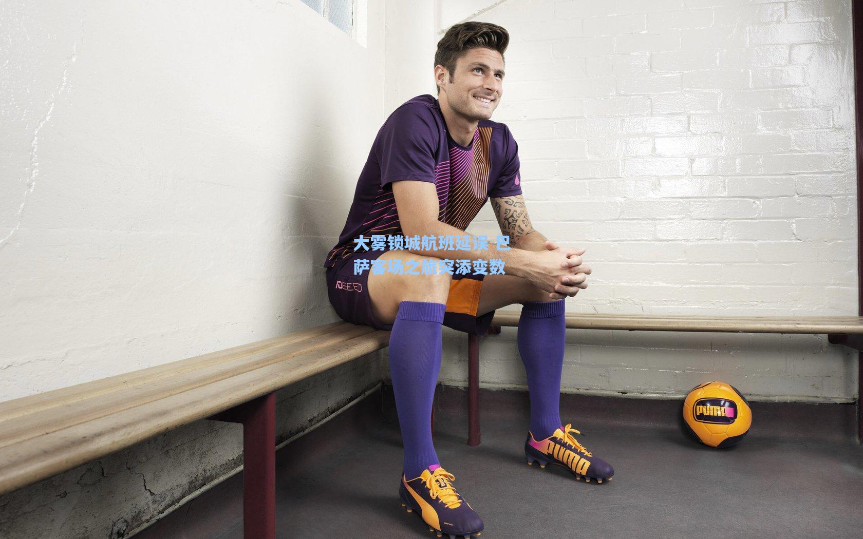 大雾锁城航班延误 巴萨客场之旅突添变数