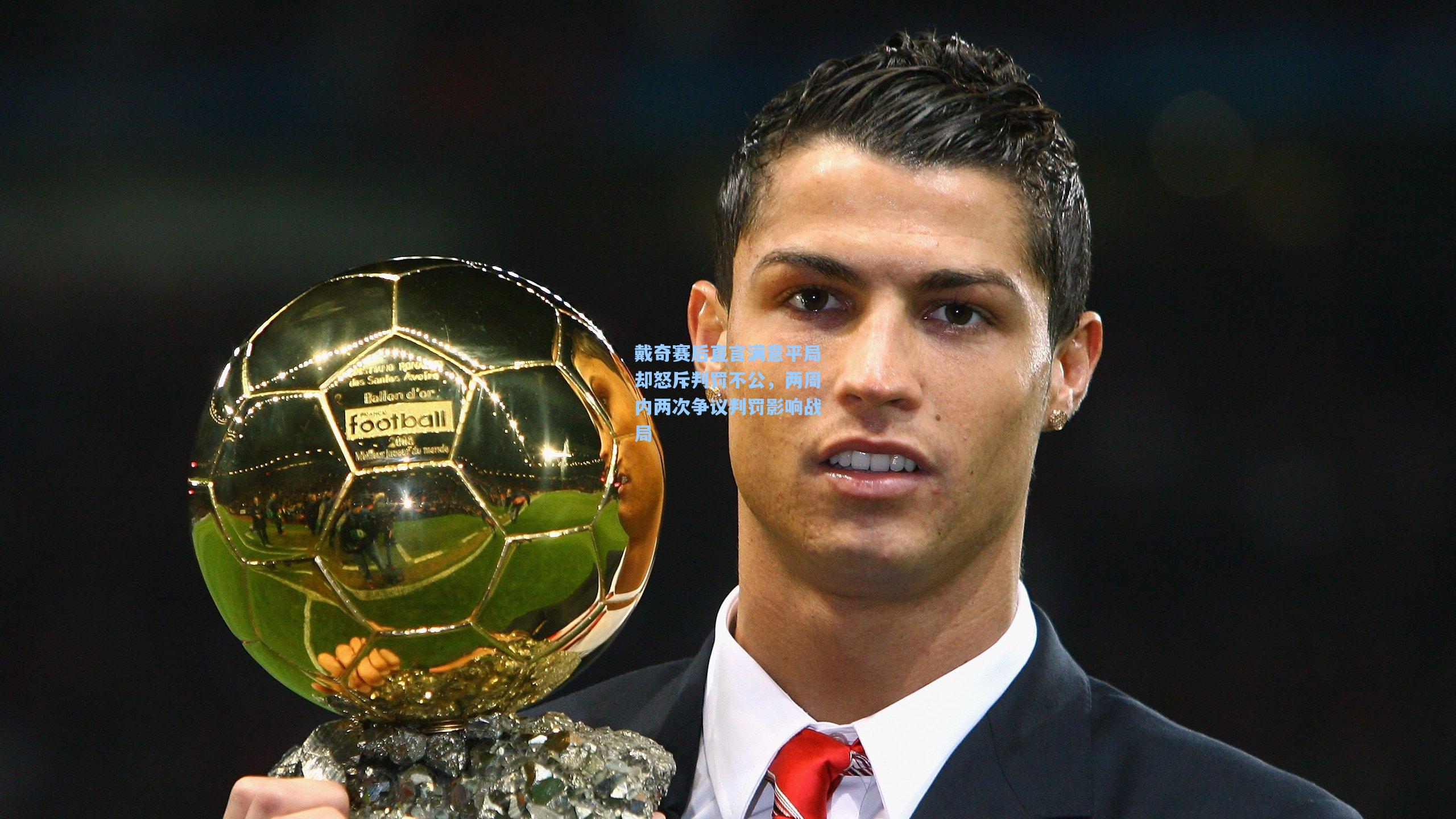 戴奇赛后直言满意平局却怒斥判罚不公，两周内两次争议判罚影响战局