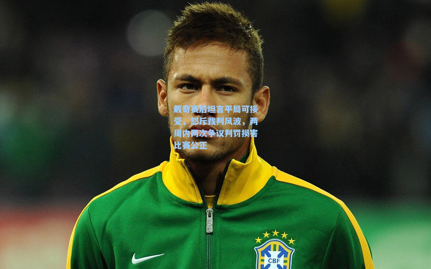 戴奇赛后坦言平局可接受,怒斥裁判风波,两周内两次争议判罚损害比赛公正