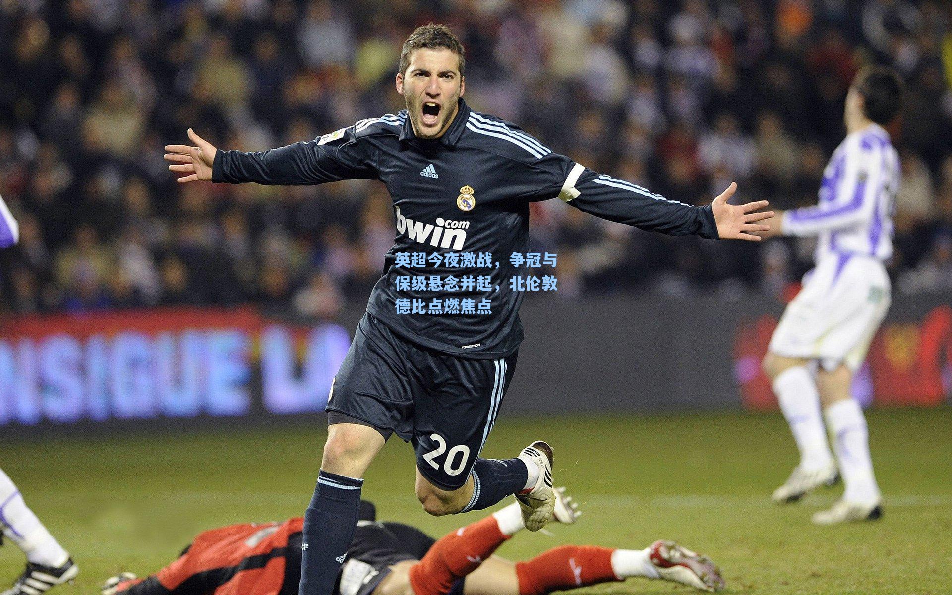 英超今夜激战，争冠与保级悬念并起，北伦敦德比点燃焦点